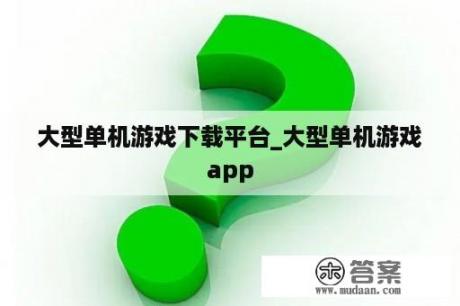 大型单机游戏下载平台_大型单机游戏app