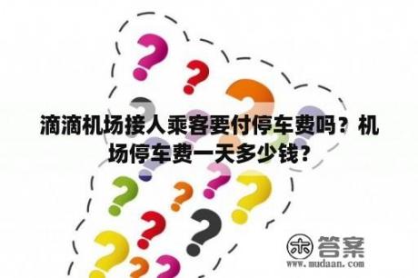 滴滴机场接人乘客要付停车费吗？机场停车费一天多少钱？