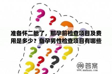 准备怀二胎了，那孕前检查项目及费用是多少？备孕男性检查项目有哪些必须检查的？