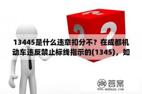 13445是什么违章扣分不？在成都机动车违反禁止标线指示的(1345)，如何处罚？扣不扣分？