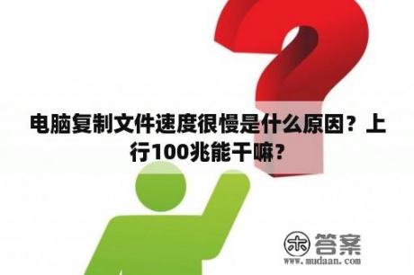 电脑复制文件速度很慢是什么原因？上行100兆能干嘛？