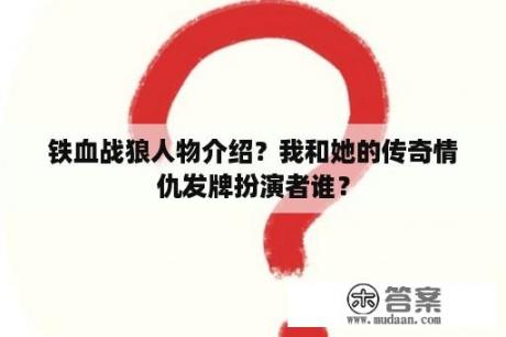 铁血战狼人物介绍？我和她的传奇情仇发牌扮演者谁？