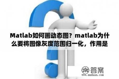 Matlab如何画动态图？matlab为什么要将图像灰度范围归一化，作用是什么？