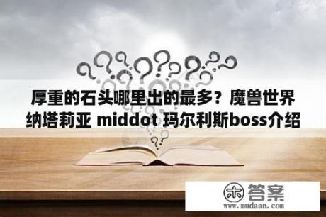 厚重的石头哪里出的最多？魔兽世界纳塔莉亚 middot 玛尔利斯boss介绍 wow怀旧服纳塔莉亚