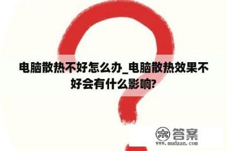 电脑散热不好怎么办_电脑散热效果不好会有什么影响?