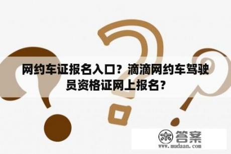 网约车证报名入口？滴滴网约车驾驶员资格证网上报名？