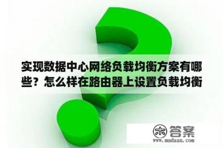 实现数据中心网络负载均衡方案有哪些？怎么样在路由器上设置负载均衡？