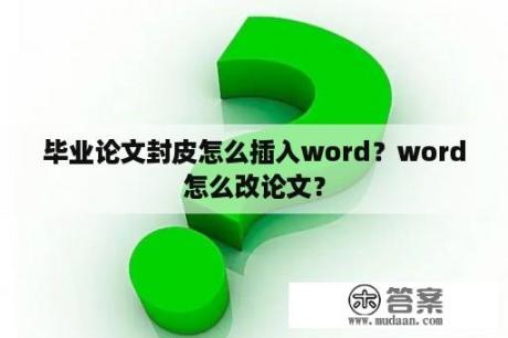 毕业论文封皮怎么插入word？word怎么改论文？