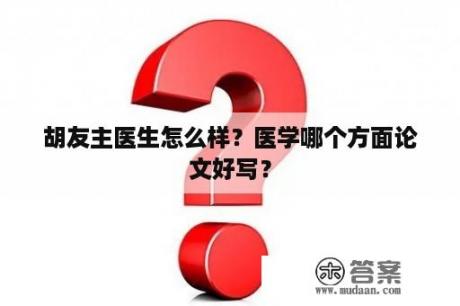 胡友主医生怎么样？医学哪个方面论文好写？