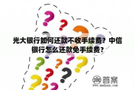 光大银行如何还款不收手续费？中信银行怎么还款免手续费？