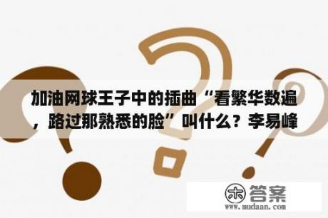 加油网球王子中的插曲“看繁华数遍，路过那熟悉的脸”叫什么？李易峰在《加油网球王子》里那几集出现过。具体时间？