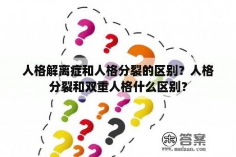 人格解离症和人格分裂的区别？人格分裂和双重人格什么区别？