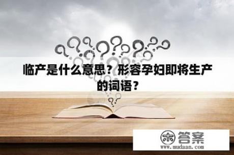 临产是什么意思？形容孕妇即将生产的词语？