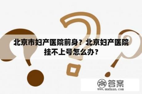 北京市妇产医院前身？北京妇产医院挂不上号怎么办？