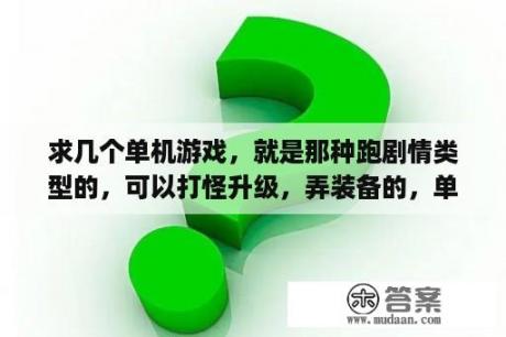 求几个单机游戏，就是那种跑剧情类型的，可以打怪升级，弄装备的，单机游戏哦，不要仙剑，谢谢？仙剑奇侠传 全系列   3DMGAME论坛   Powered by Discuz