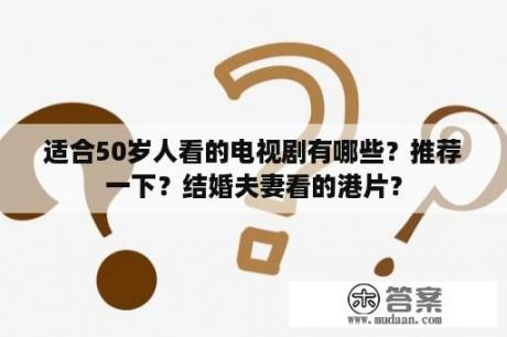 适合50岁人看的电视剧有哪些？推荐一下？结婚夫妻看的港片？