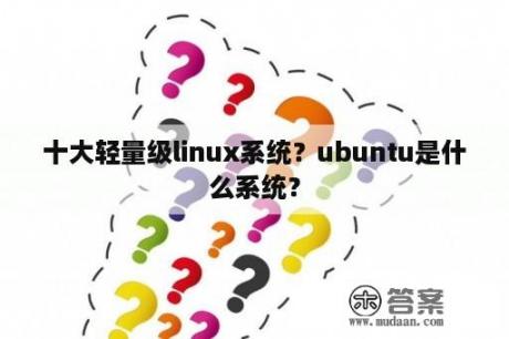 十大轻量级linux系统？ubuntu是什么系统？