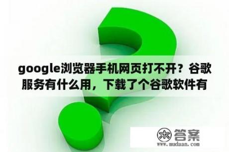 google浏览器手机网页打不开？谷歌服务有什么用，下载了个谷歌软件有用吗，好像对软件游戏有好处？