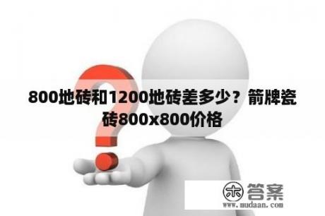 800地砖和1200地砖差多少？箭牌瓷砖800x800价格