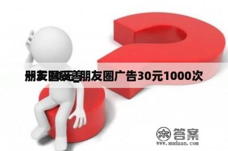 朋友圈妥善
一天30元_朋友圈广告30元1000次