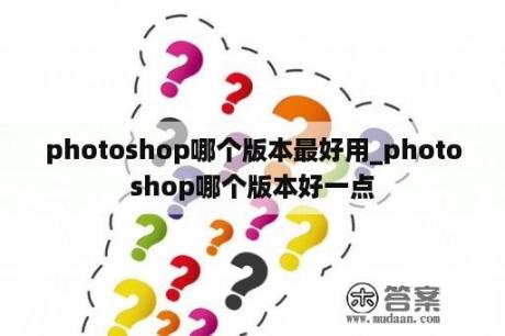 photoshop哪个版本最好用_photoshop哪个版本好一点