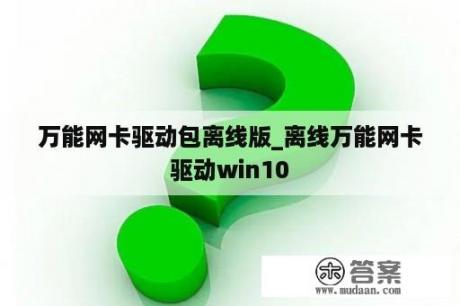 万能网卡驱动包离线版_离线万能网卡驱动win10