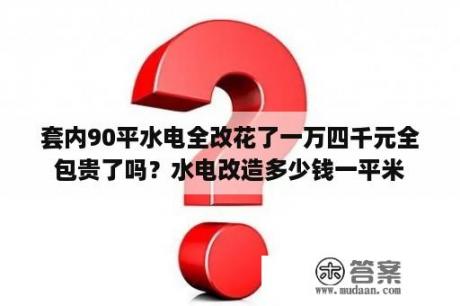 套内90平水电全改花了一万四千元全包贵了吗？水电改造多少钱一平米