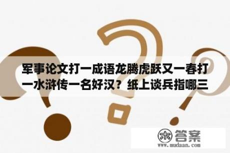 军事论文打一成语龙腾虎跃又一春打一水浒传一名好汉？纸上谈兵指哪三个数字？