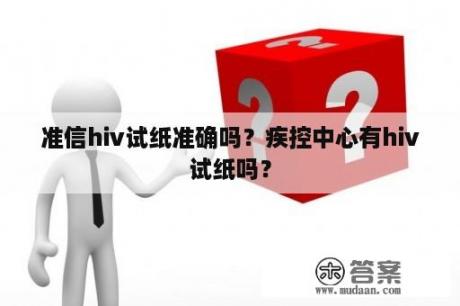 准信hiv试纸准确吗？疾控中心有hiv试纸吗？