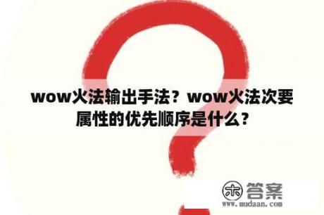 wow火法输出手法？wow火法次要属性的优先顺序是什么？