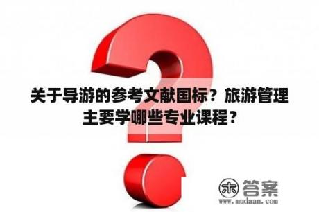 关于导游的参考文献国标？旅游管理主要学哪些专业课程？