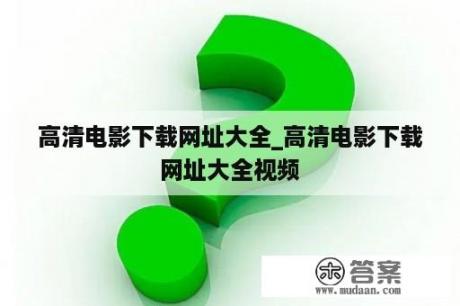 高清电影下载网址大全_高清电影下载网址大全视频