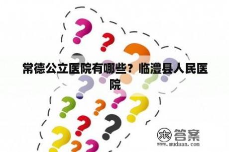 常德公立医院有哪些？临澧县人民医院