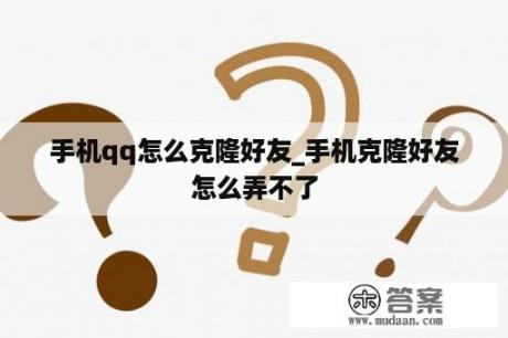 手机qq怎么克隆好友_手机克隆好友怎么弄不了