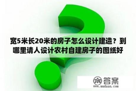 宽5米长20米的房子怎么设计建造？到哪里请人设计农村自建房子的图纸好？