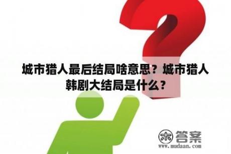 城市猎人最后结局啥意思？城市猎人韩剧大结局是什么？