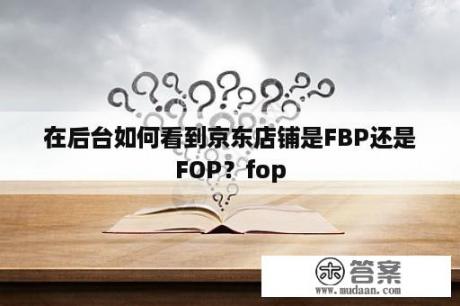 在后台如何看到京东店铺是FBP还是FOP？fop