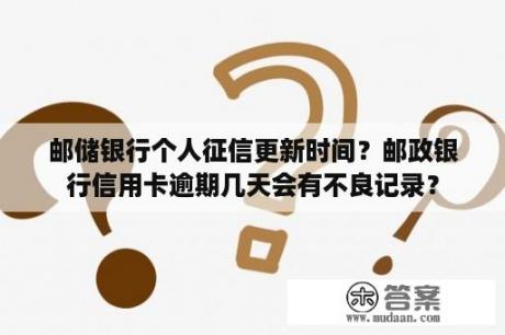 邮储银行个人征信更新时间？邮政银行信用卡逾期几天会有不良记录？