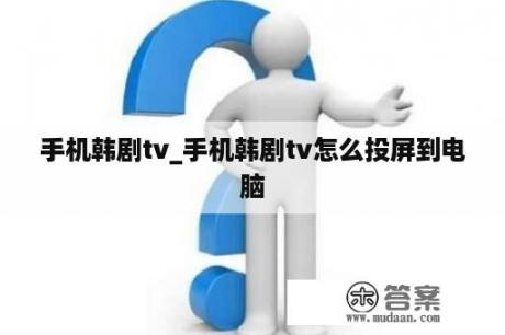 手机韩剧tv_手机韩剧tv怎么投屏到电脑