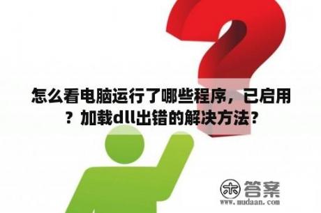 怎么看电脑运行了哪些程序，已启用？加载dll出错的解决方法？