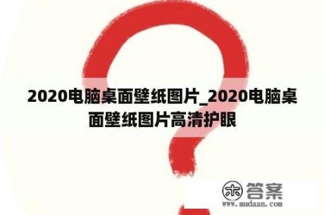 2020电脑桌面壁纸图片_2020电脑桌面壁纸图片高清护眼