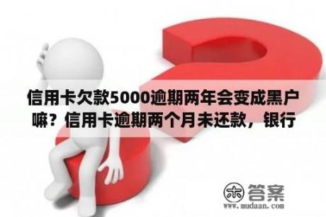 信用卡欠款5000逾期两年会变成黑户嘛？信用卡逾期两个月未还款，银行跨行转账会被拦截吗？