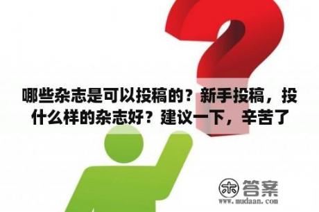 哪些杂志是可以投稿的？新手投稿，投什么样的杂志好？建议一下，辛苦了！谢谢？