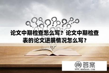 论文中期检查怎么写？论文中期检查表的论文进展情况怎么写？