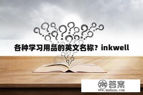 各种学习用品的英文名称？inkwell