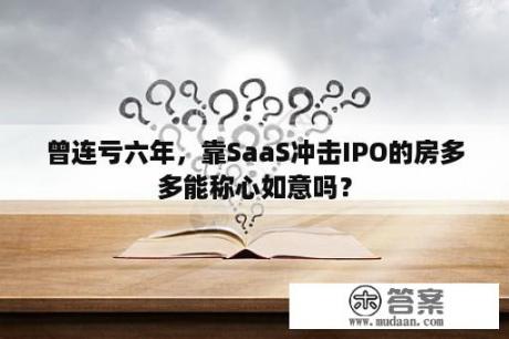 曾连亏六年，靠SaaS冲击IPO的房多多能称心如意吗？