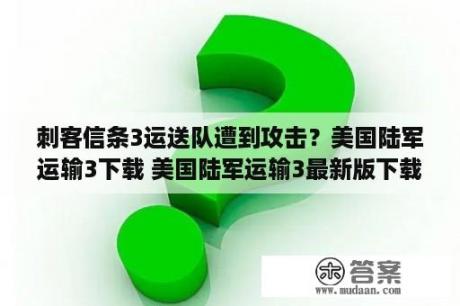 刺客信条3运送队遭到攻击？美国陆军运输3下载 美国陆军运输3最新版下载 美国陆军运输