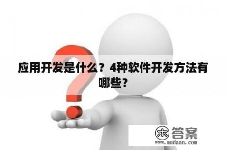 应用开发是什么？4种软件开发方法有哪些？