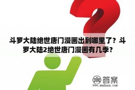 斗罗大陆绝世唐门漫画出到哪里了？斗罗大陆2绝世唐门漫画有几季？