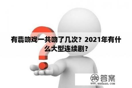 有翡吻戏一共吻了几次？2021年有什么大型连续剧？